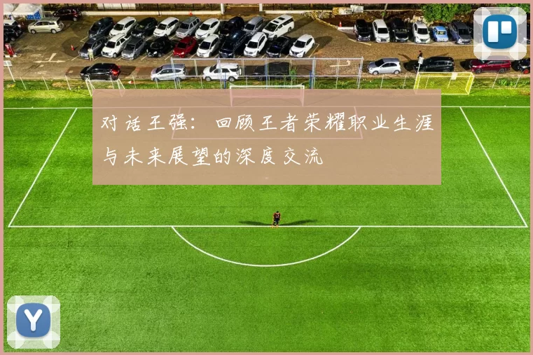 对话王强:回顾王者荣耀职业生涯与未来展望的深度交流