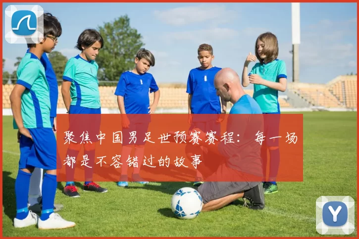 聚焦中国男足世预赛赛程：每一场都是不容错过的故事
