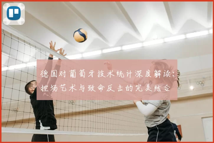 德国对葡萄牙技术统计深度解读:控场艺术与致命反击的完美结合