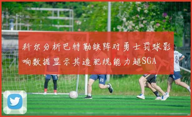 科尔分析巴特勒缺阵对勇士罚球影响数据显示其造犯规能力超SGA