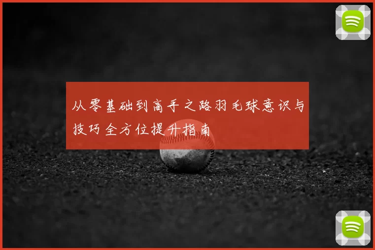 从零基础到高手之路羽毛球意识与技巧全方位提升指南