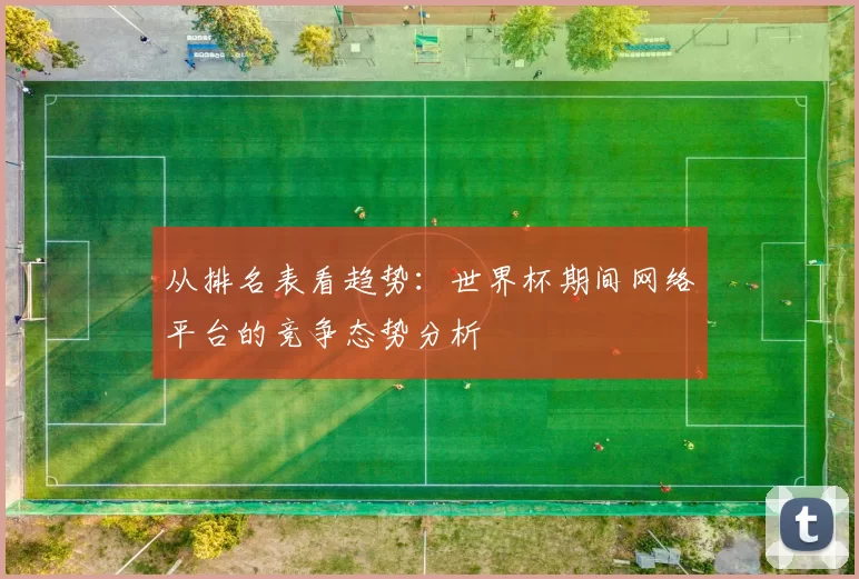 从排名表看趋势:世界杯期间网络平台的竞争态势分析
