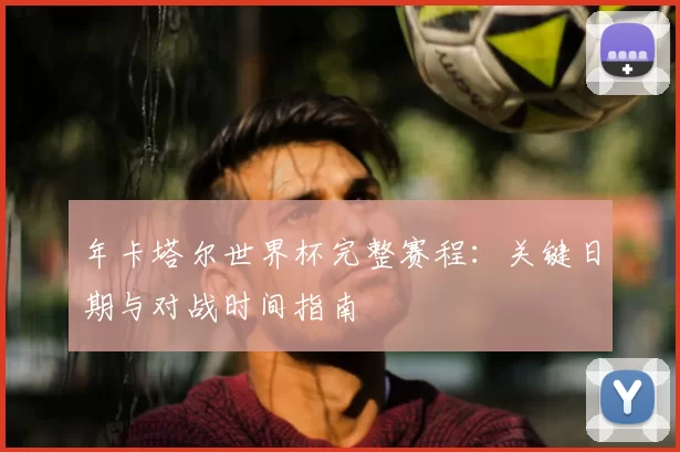 年卡塔尔世界杯完整赛程:关键日期与对战时间指南