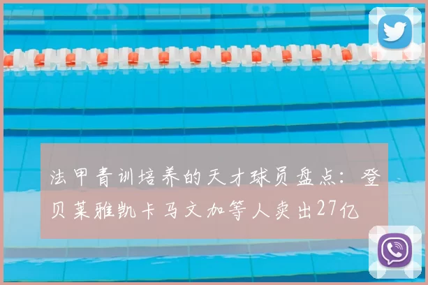 法甲青训培养的天才球员盘点：登贝莱雅凯卡马文加等人卖出27亿