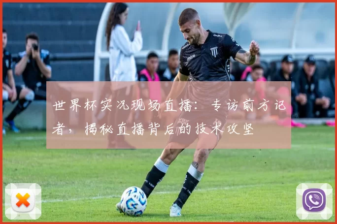世界杯实况现场直播：专访前方记者，揭秘直播背后的技术攻坚