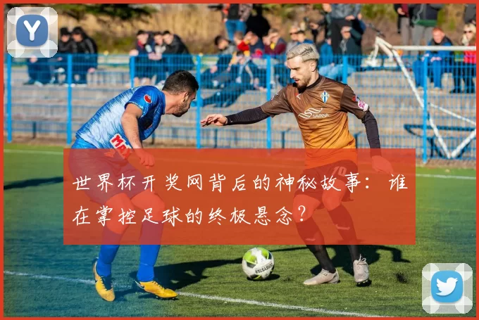 世界杯开奖网背后的神秘故事:谁在掌控足球的终极悬念?