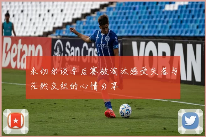 米切尔谈季后赛被淘汰感受失落与茫然交织的心情分享