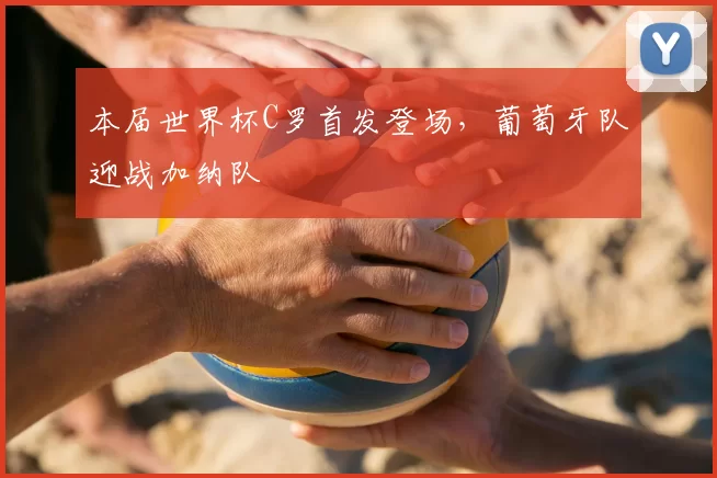 本届世界杯C罗首发登场,葡萄牙队迎战加纳队