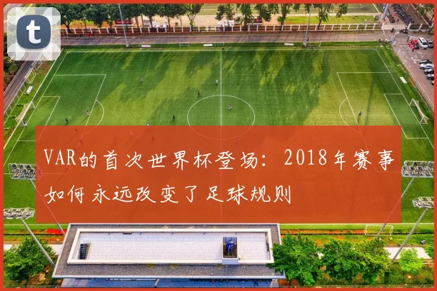 VAR的首次世界杯登场:2018年赛事如何永远改变了足球规则