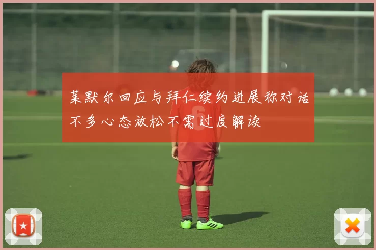 莱默尔回应与拜仁续约进展称对话不多心态放松不需过度解读