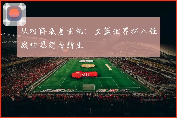 从对阵表看玄机:女篮世界杯八强战的恩怨与新生