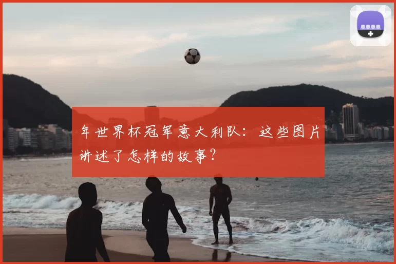 年世界杯冠军意大利队:这些图片讲述了怎样的故事?