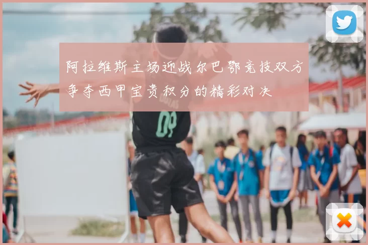 阿拉维斯主场迎战尔巴鄂竞技双方争夺西甲宝贵积分的精彩对决