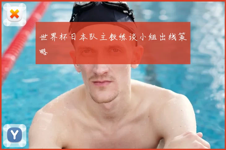 世界杯日本队主教练谈小组出线策略