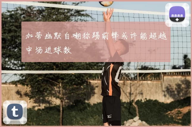 加蒂幽默自嘲称踢前锋或许能超越中场进球数