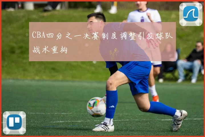 CBA四分之一决赛制度调整引发球队战术重构