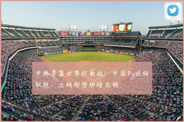 中韩男篮世界杯激战:中国队逆转取胜,出线形势柳暗花明