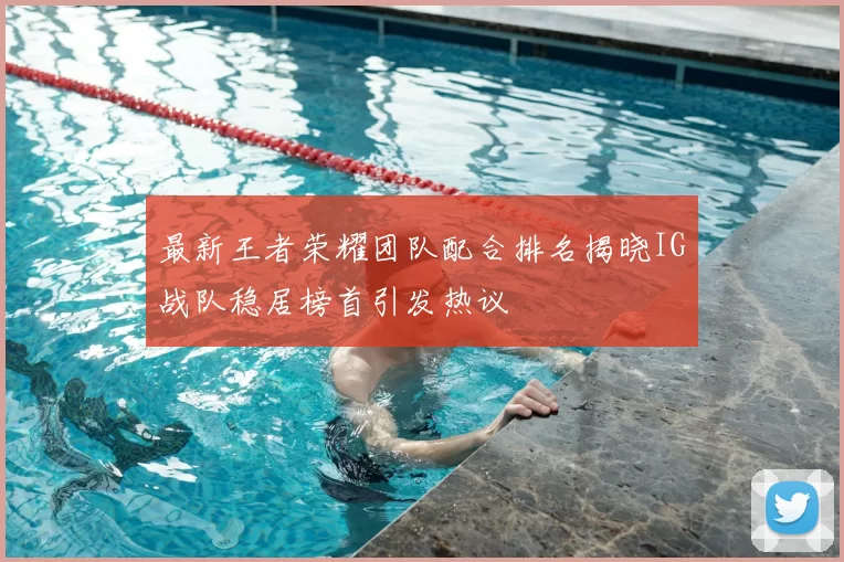 最新王者荣耀团队配合排名揭晓IG战队稳居榜首引发热议