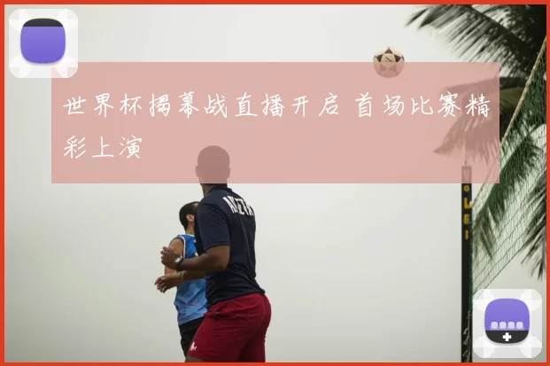 世界杯揭幕战直播开启 首场比赛精彩上演