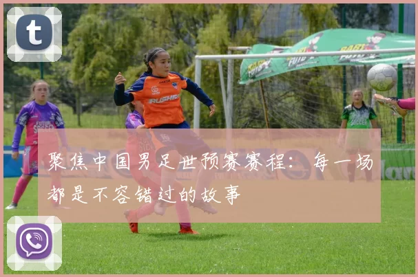 聚焦中国男足世预赛赛程:每一场都是不容错过的故事