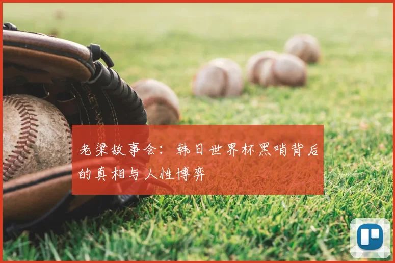 老梁故事会:韩日世界杯黑哨背后的真相与人性博弈