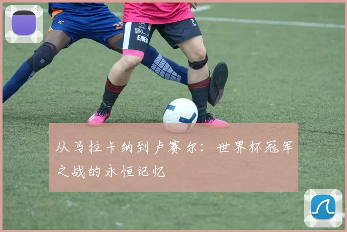 从马拉卡纳到卢赛尔:世界杯冠军之战的永恒记忆