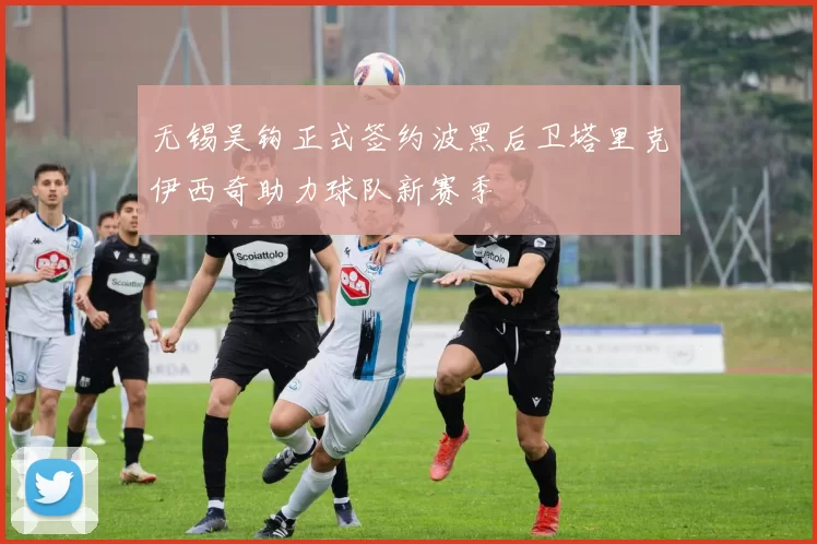 无锡吴钩正式签约波黑后卫塔里克伊西奇助力球队新赛季