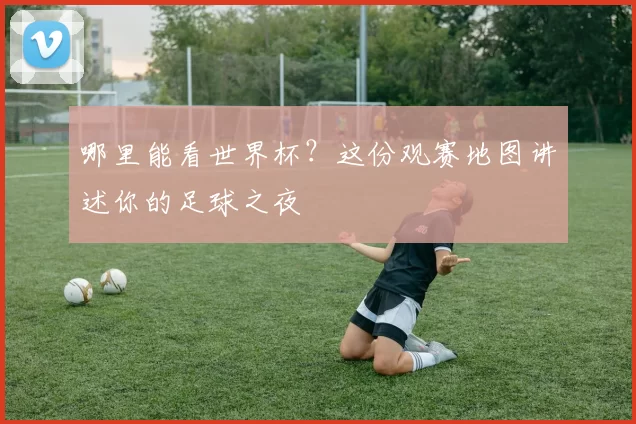 哪里能看世界杯?这份观赛地图讲述你的足球之夜