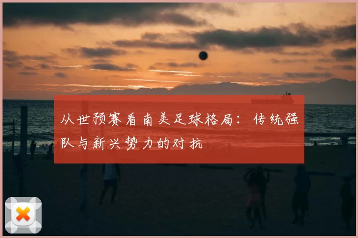 从世预赛看南美足球格局：传统强队与新兴势力的对抗