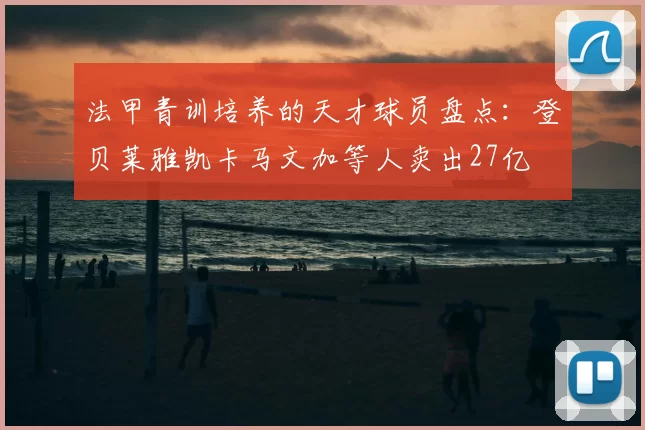 法甲青训培养的天才球员盘点:登贝莱雅凯卡马文加等人卖出27亿