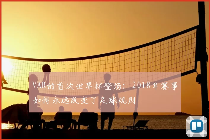 VAR的首次世界杯登场：2018年赛事如何永远改变了足球规则