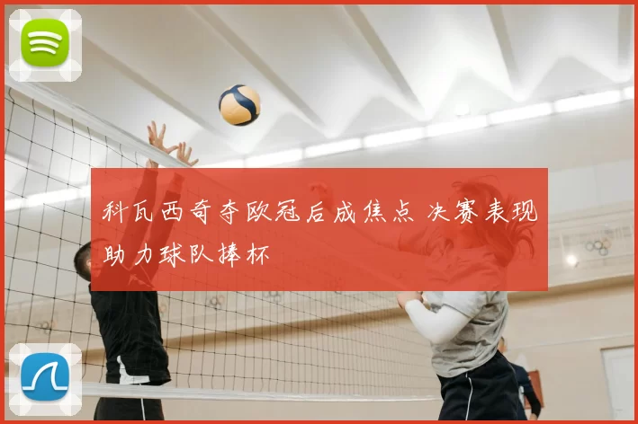 科瓦西奇夺欧冠后成焦点 决赛表现助力球队捧杯