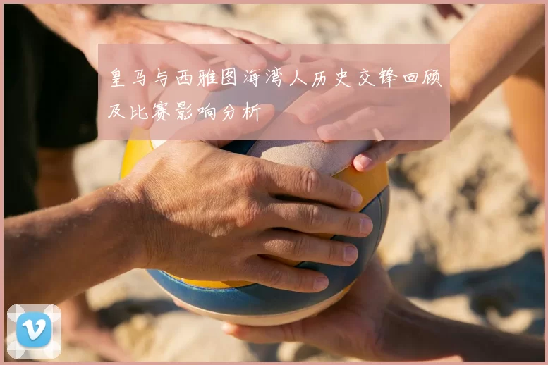 皇马与西雅图海湾人历史交锋回顾及比赛影响分析