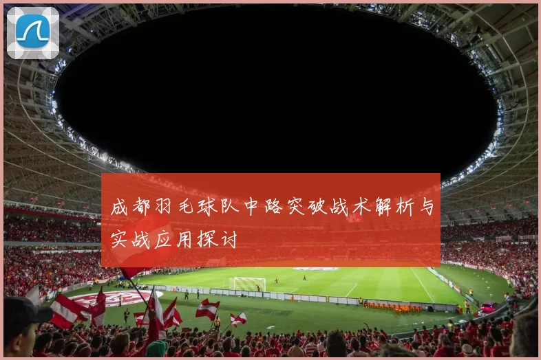 成都羽毛球队中路突破战术解析与实战应用探讨
