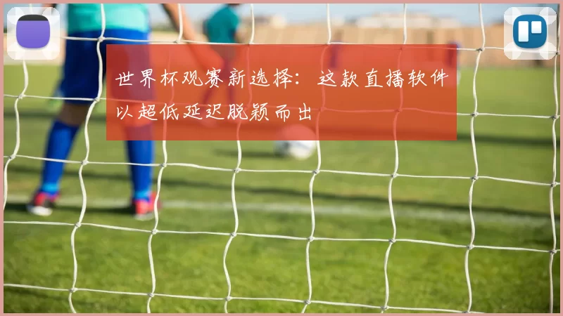世界杯观赛新选择：这款直播软件以超低延迟脱颖而出