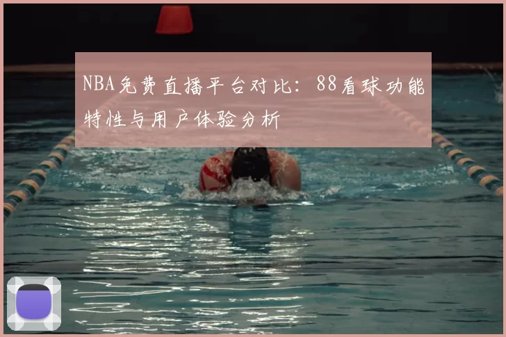 NBA免费直播平台对比:88看球功能特性与用户体验分析