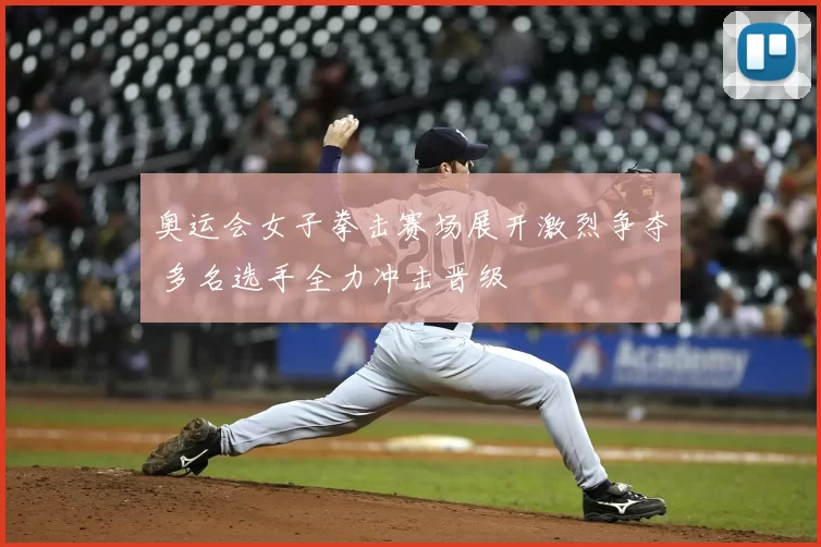 奥运会女子拳击赛场展开激烈争夺 多名选手全力冲击晋级