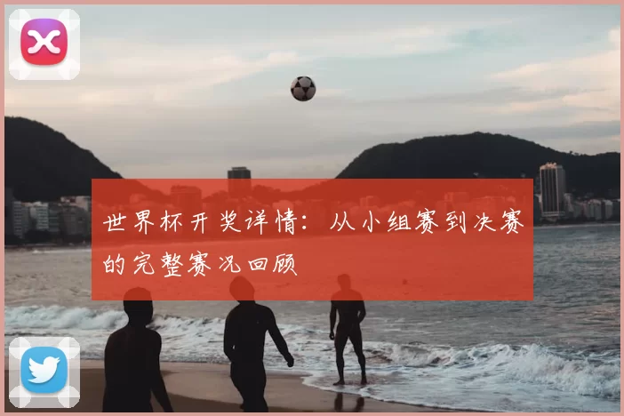 世界杯开奖详情:从小组赛到决赛的完整赛况回顾
