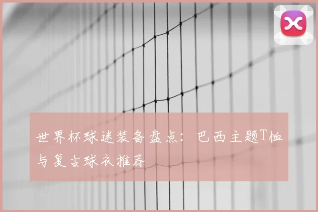 世界杯球迷装备盘点:巴西主题T恤与复古球衣推荐