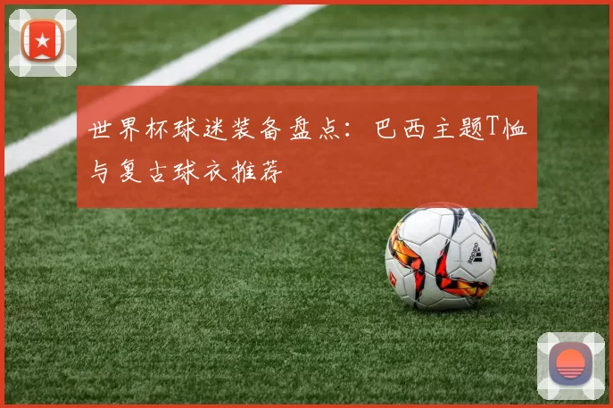 世界杯球迷装备盘点:巴西主题T恤与复古球衣推荐