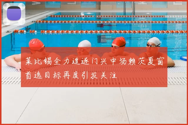 莱比锡全力追逐门兴中场赖茨夏窗首选目标再度引发关注