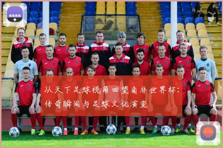 从天下足球视角回望南非世界杯：传奇瞬间与足球文化演变