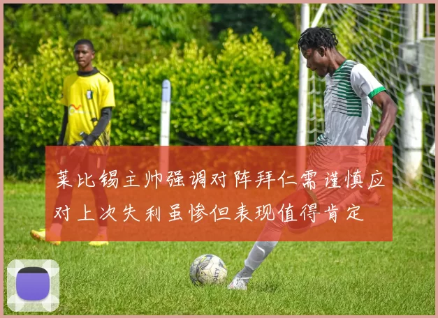 莱比锡主帅强调对阵拜仁需谨慎应对上次失利虽惨但表现值得肯定