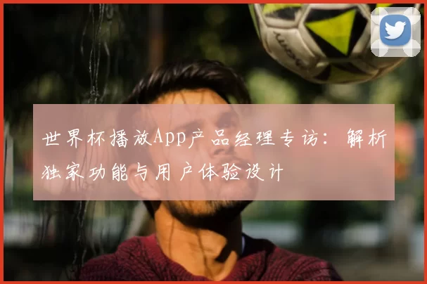 世界杯播放App产品经理专访:解析独家功能与用户体验设计