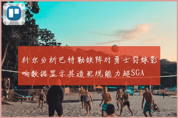 科尔分析巴特勒缺阵对勇士罚球影响数据显示其造犯规能力超SGA