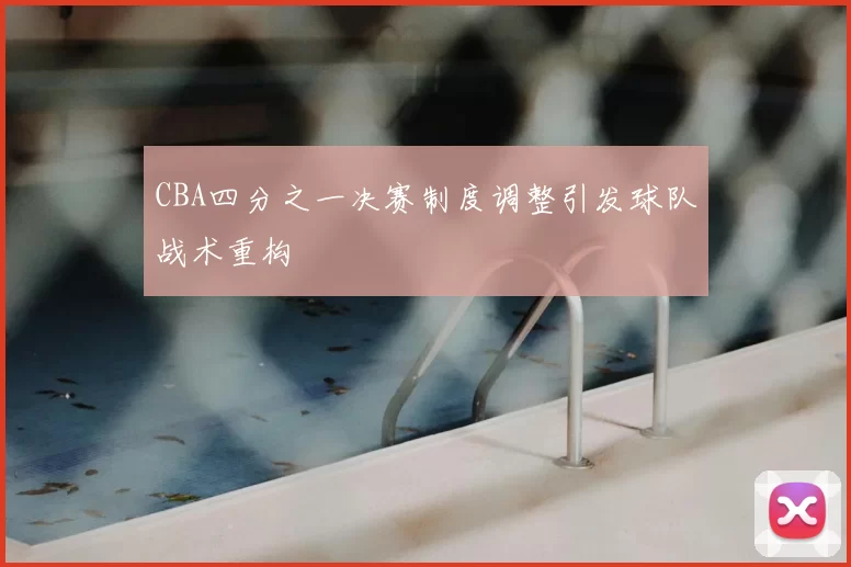 CBA四分之一决赛制度调整引发球队战术重构