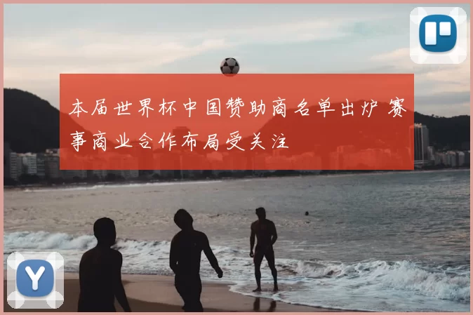 本届世界杯中国赞助商名单出炉 赛事商业合作布局受关注