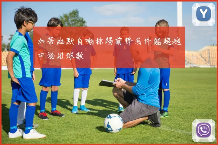 加蒂幽默自嘲称踢前锋或许能超越中场进球数