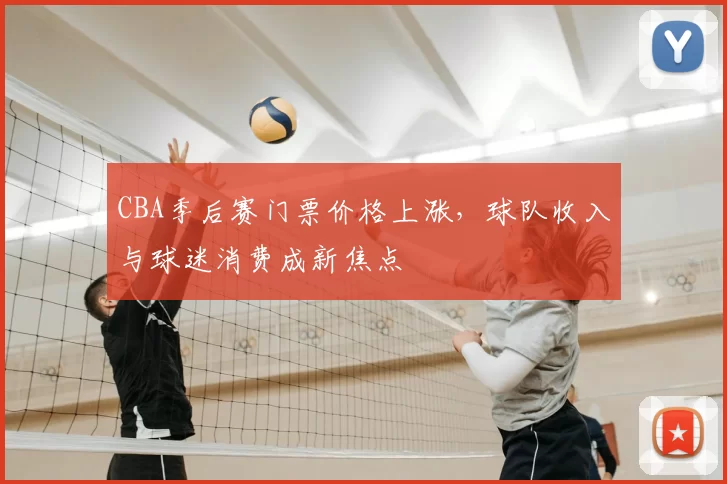 CBA季后赛门票价格上涨,球队收入与球迷消费成新焦点