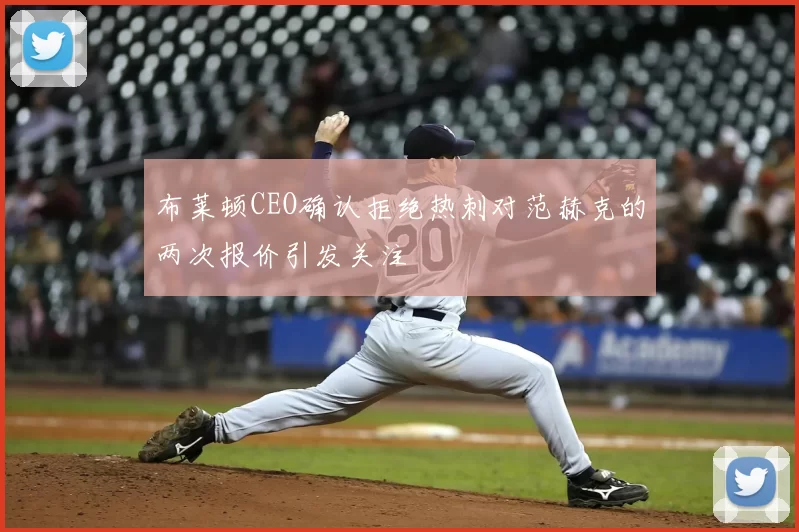 布莱顿CEO确认拒绝热刺对范赫克的两次报价引发关注